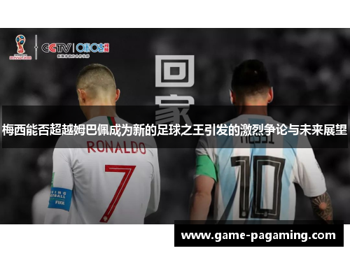 梅西能否超越姆巴佩成为新的足球之王引发的激烈争论与未来展望 梅西能否超越姆巴佩成为新的足球之王引发的激烈争论与未来展望