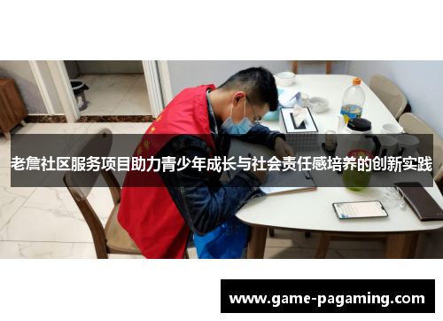 老詹社区服务项目助力青少年成长与社会责任感培养的创新实践