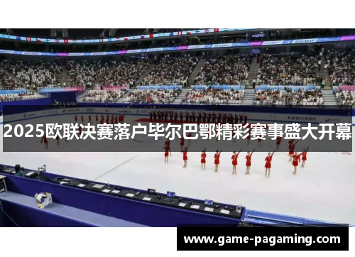 2025欧联决赛落户毕尔巴鄂精彩赛事盛大开幕