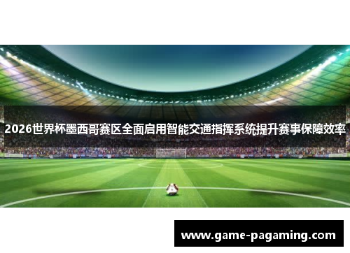 2026世界杯墨西哥赛区全面启用智能交通指挥系统提升赛事保障效率 2026世界杯墨西哥赛区全面启用智能交通指挥系统提升赛事保障效率