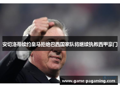 安切洛蒂续约皇马拒绝巴西国家队将继续执教西甲豪门