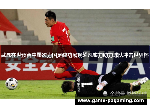 武磊在世预赛中屡次为国足建功展现超凡实力助力球队冲击世界杯