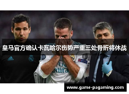 皇马官方确认卡瓦哈尔伤势严重三处骨折将休战 皇马官方确认卡瓦哈尔伤势严重三处骨折将休战