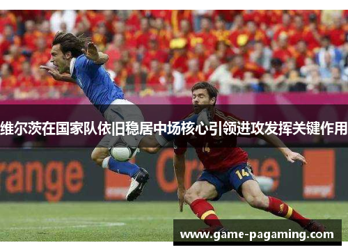 维尔茨在国家队依旧稳居中场核心引领进攻发挥关键作用