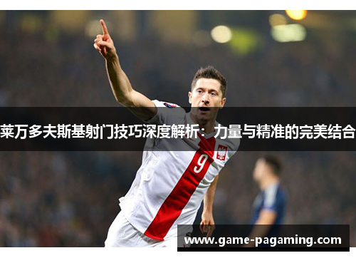 莱万多夫斯基射门技巧深度解析：力量与精准的完美结合