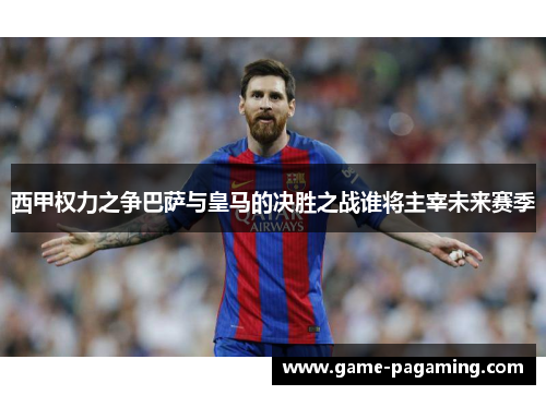 西甲权力之争巴萨与皇马的决胜之战谁将主宰未来赛季