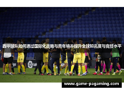 西甲球队如何通过国际化战略与青年培养提升全球知名度与竞技水平