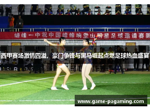 西甲赛场激情四溢,豪门争锋与黑马崛起点燃足球热血盛宴 西甲赛场激情四溢,豪门争锋与黑马崛起点燃足球热血盛宴