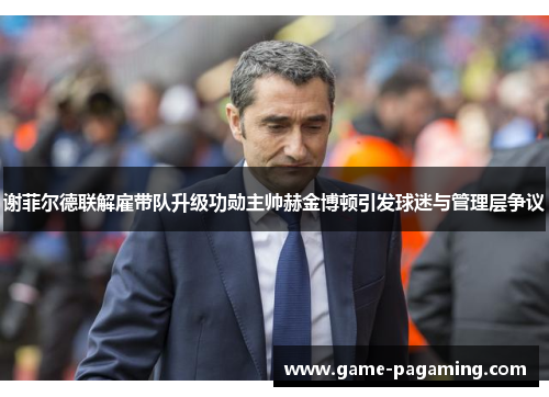 谢菲尔德联解雇带队升级功勋主帅赫金博顿引发球迷与管理层争议
