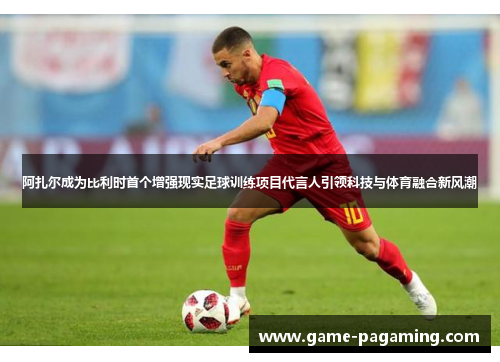 阿扎尔成为比利时首个增强现实足球训练项目代言人引领科技与体育融合新风潮