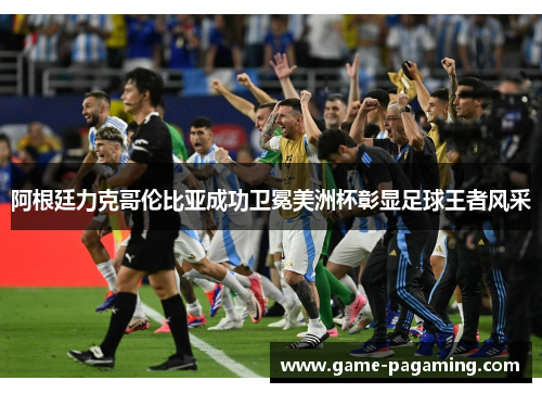 阿根廷力克哥伦比亚成功卫冕美洲杯彰显足球王者风采 阿根廷力克哥伦比亚成功卫冕美洲杯彰显足球王者风采