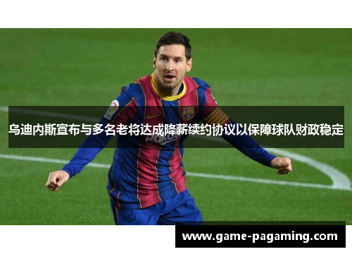 乌迪内斯宣布与多名老将达成降薪续约协议以保障球队财政稳定