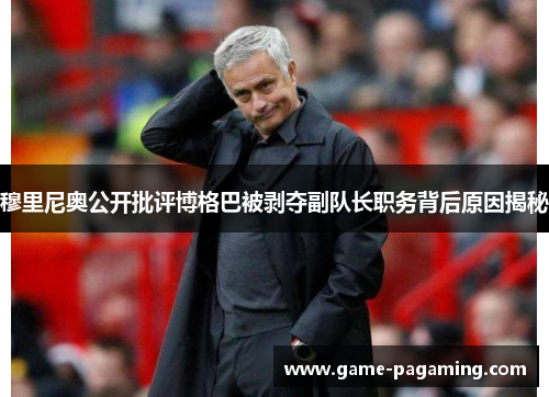 穆里尼奥公开批评博格巴被剥夺副队长职务背后原因揭秘 穆里尼奥公开批评博格巴被剥夺副队长职务背后原因揭秘