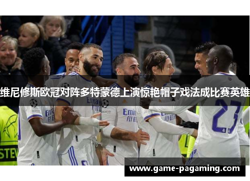 维尼修斯欧冠对阵多特蒙德上演惊艳帽子戏法成比赛英雄 维尼修斯欧冠对阵多特蒙德上演惊艳帽子戏法成比赛英雄