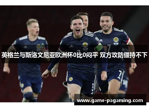 英格兰与斯洛文尼亚欧洲杯0比0闷平 双方攻防僵持不下