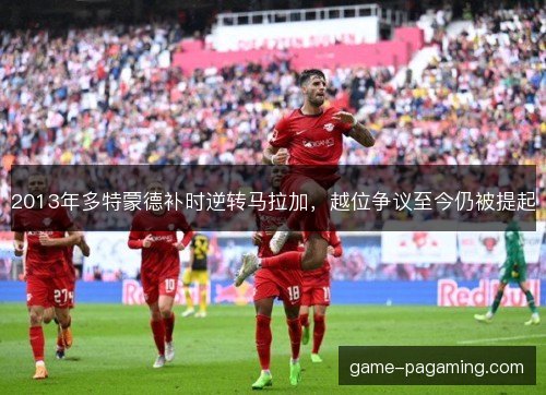 2013年多特蒙德补时逆转马拉加，越位争议至今仍被提起